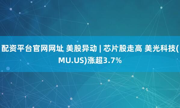 配资平台官网网址 美股异动 | 芯片股走高 美光科技(MU.US)涨超3.7%