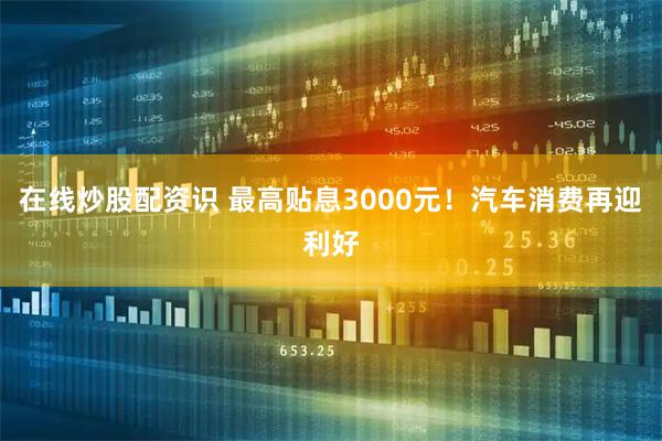 在线炒股配资识 最高贴息3000元！汽车消费再迎利好