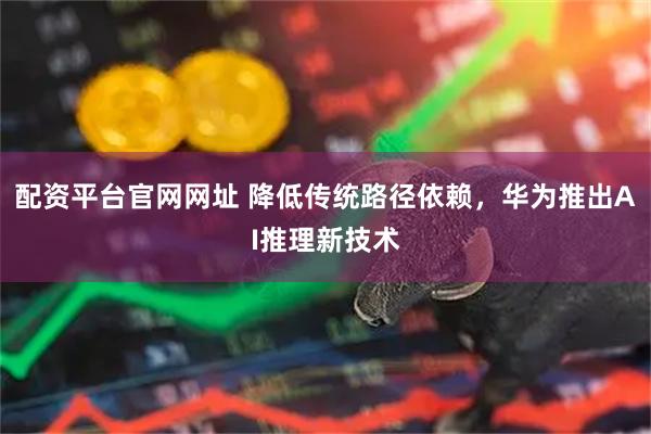 配资平台官网网址 降低传统路径依赖，华为推出AI推理新技术