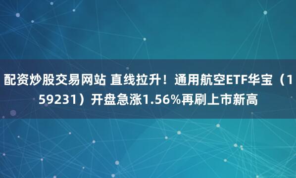 配资炒股交易网站 直线拉升!通用航空ETF华宝(159231)开盘急涨1.56%再刷上市新高