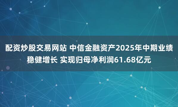 配资炒股交易网站 中信金融资产2025年中期业绩稳健增长 实现归母净利润61.68亿元