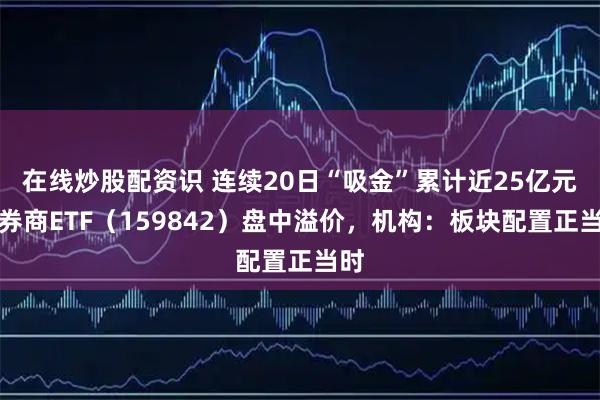 在线炒股配资识 连续20日“吸金”累计近25亿元,券商ETF(159842)盘中溢价,机构:板块配置正当时