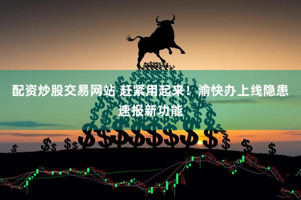 配资炒股交易网站 赶紧用起来!渝快办上线隐患速报新功能