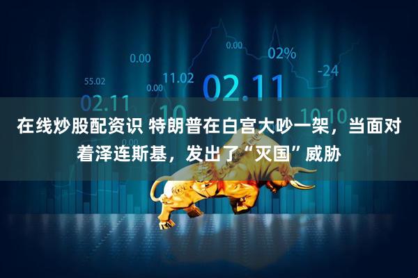 在线炒股配资识 特朗普在白宫大吵一架，当面对着泽连斯基，发出了“灭国”威胁