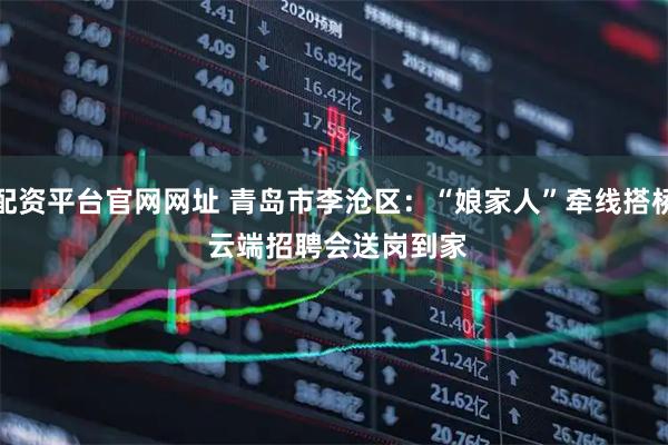 配资平台官网网址 青岛市李沧区：“娘家人”牵线搭桥&#32;云端招聘会送岗到家