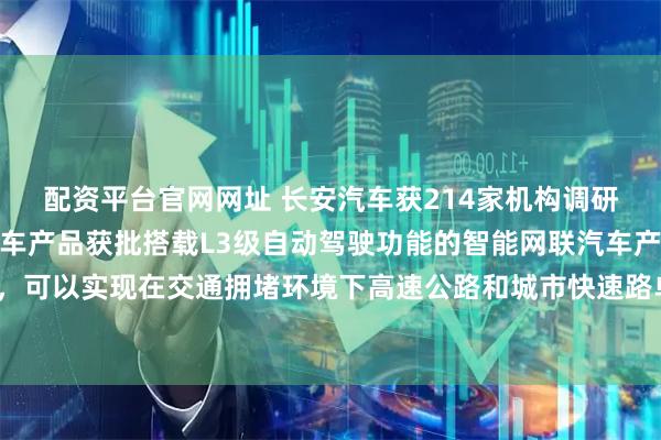 配资平台官网网址 长安汽车获214家机构调研:长安汽车旗下深蓝汽车产品获批搭载L3级自动驾驶功能的智能网联汽车产品准入许可,可以实现在交通拥堵环境下高速公路和城市快速路单车道内的自动驾驶功能(附调研问答)