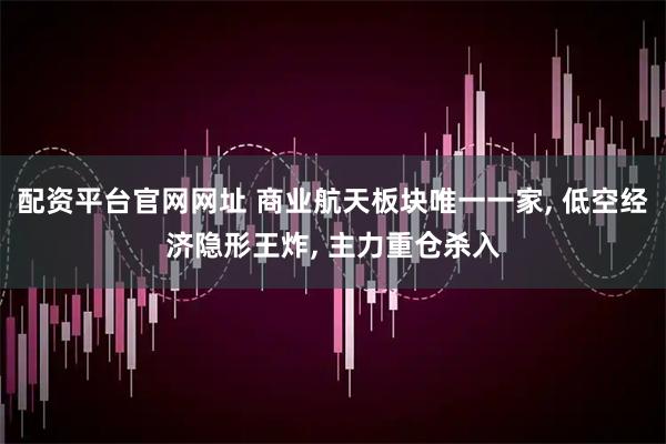配资平台官网网址 商业航天板块唯一一家, 低空经济隐形王炸, 主力重仓杀入
