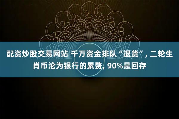 配资炒股交易网站 千万资金排队“退货”, 二轮生肖币沦为银行的累赘, 90%是回存