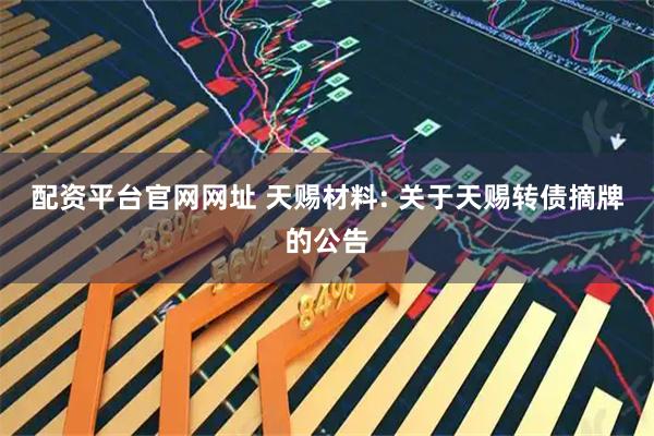 配资平台官网网址 天赐材料: 关于天赐转债摘牌的公告