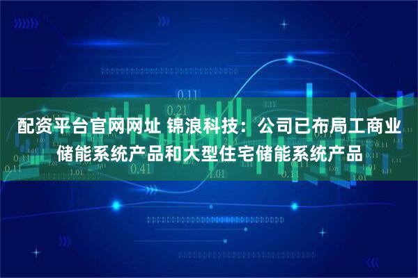配资平台官网网址 锦浪科技：公司已布局工商业储能系统产品和大型住宅储能系统产品