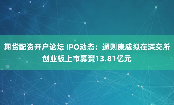 期货配资开户论坛 IPO动态：通则康威拟在深交所创业板上市募资13.81亿元