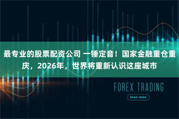 最专业的股票配资公司 一锤定音！国家金融重仓重庆，2026年，世界将重新认识这座城市