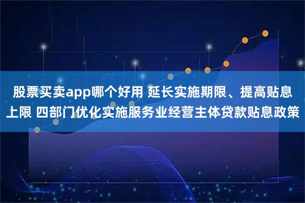 股票买卖app哪个好用 延长实施期限、提高贴息上限 四部门优化实施服务业经营主体贷款贴息政策