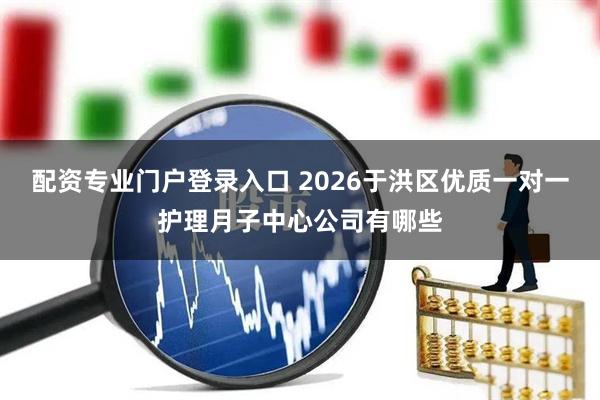 配资专业门户登录入口 2026于洪区优质一对一护理月子中心公司有哪些