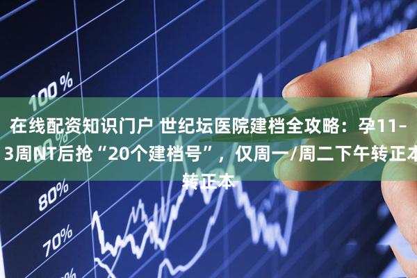在线配资知识门户 世纪坛医院建档全攻略：孕11–13周NT后抢“20个建档号”，仅周一/周二下午转正本