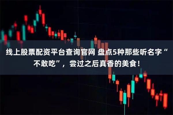 线上股票配资平台查询官网 盘点5种那些听名字“不敢吃”，尝过之后真香的美食！
