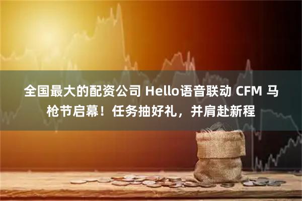 全国最大的配资公司 Hello语音联动 CFM 马枪节启幕！任务抽好礼，并肩赴新程