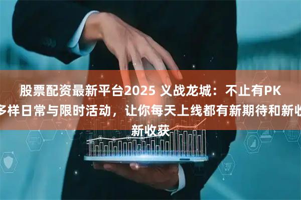 股票配资最新平台2025 义战龙城：不止有PK！多样日常与限时活动，让你每天上线都有新期待和新收获