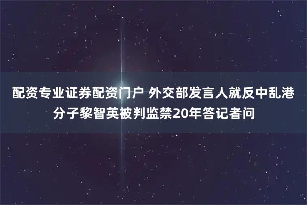 配资专业证券配资门户 外交部发言人就反中乱港分子黎智英被判监禁20年答记者问