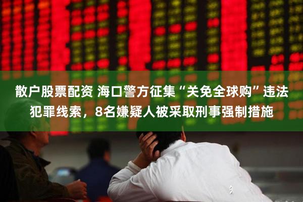 散户股票配资 海口警方征集“关免全球购”违法犯罪线索，8名嫌疑人被采取刑事强制措施