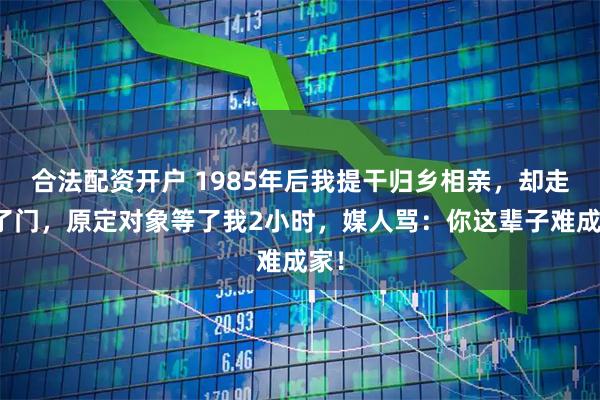 合法配资开户 1985年后我提干归乡相亲，却走错了门，原定对象等了我2小时，媒人骂：你这辈子难成家！