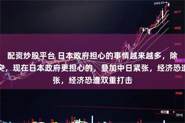 配资炒股平台 日本政府担心的事情越来越多，除了中日冲突，现在日本政府更担心的，叠加中日紧张，经济恐遭双重打击