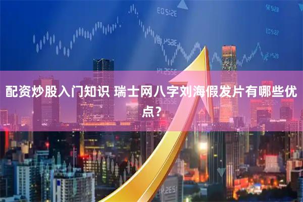 配资炒股入门知识 瑞士网八字刘海假发片有哪些优点？