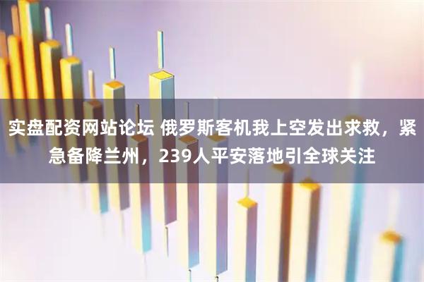 实盘配资网站论坛 俄罗斯客机我上空发出求救，紧急备降兰州，239人平安落地引全球关注