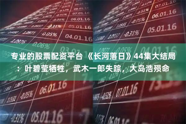 专业的股票配资平台 《长河落日》44集大结局:叶碧莹牺牲,武木一郎失踪,大岛浩殒命