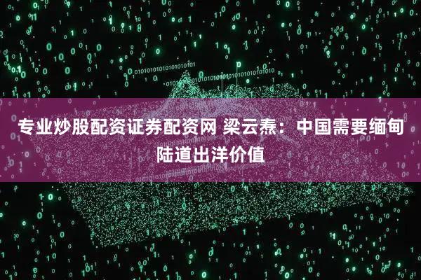 专业炒股配资证券配资网 梁云焘:中国需要缅甸陆道出洋价值