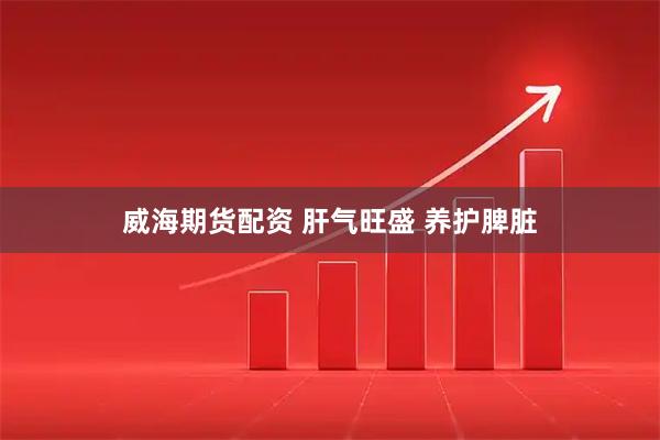 威海期货配资 肝气旺盛 养护脾脏