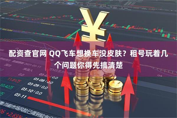 配资查官网 QQ飞车想换车没皮肤？租号玩着几个问题你得先搞清楚