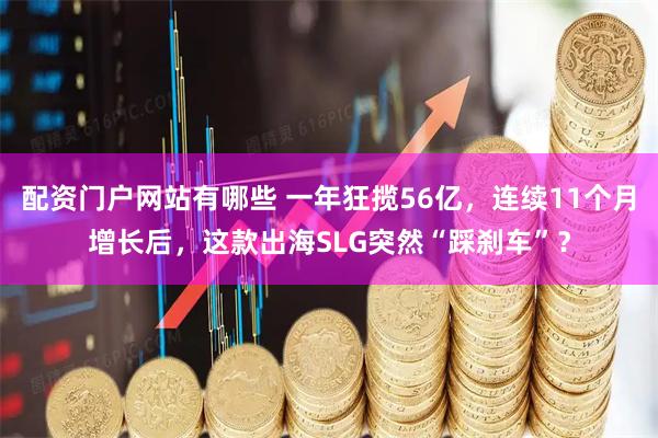 配资门户网站有哪些 一年狂揽56亿，连续11个月增长后，这款出海SLG突然“踩刹车”？