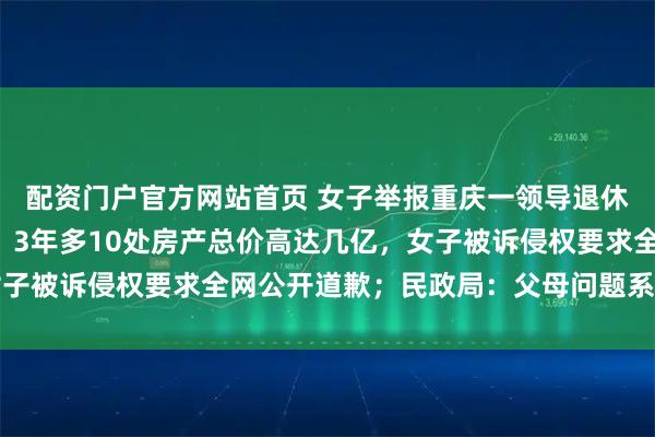 配资门户官方网站首页 女子举报重庆一领导退休母亲名下有巨额财产，3年多10处房产总价高达几亿，女子被诉侵权要求全网公开道歉；民政局：父母问题系个人隐私