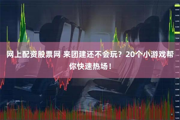 网上配资股票网 来团建还不会玩?20个小游戏帮你快速热场!