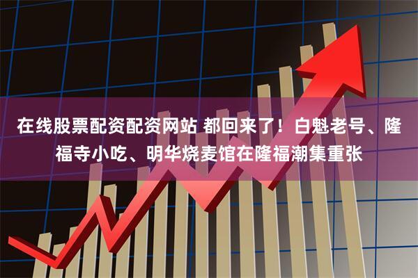 在线股票配资配资网站 都回来了!白魁老号、隆福寺小吃、明华烧麦馆在隆福潮集重张