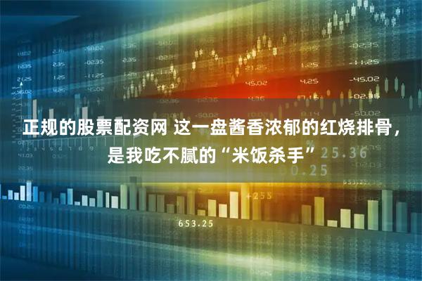 正规的股票配资网 这一盘酱香浓郁的红烧排骨，是我吃不腻的“米饭杀手”