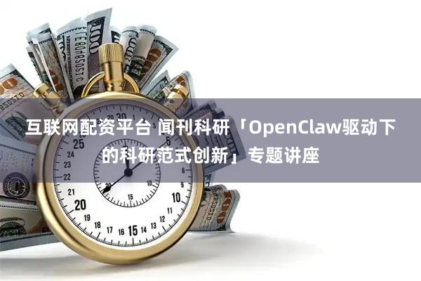互联网配资平台 闻刊科研「OpenClaw驱动下的科研范式创新」专题讲座