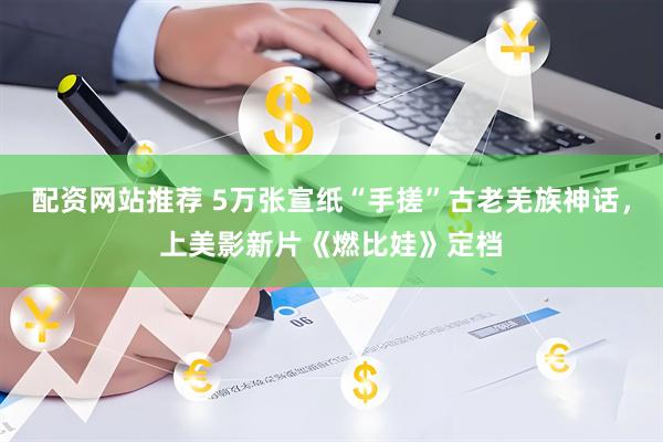 配资网站推荐 5万张宣纸“手搓”古老羌族神话，上美影新片《燃比娃》定档