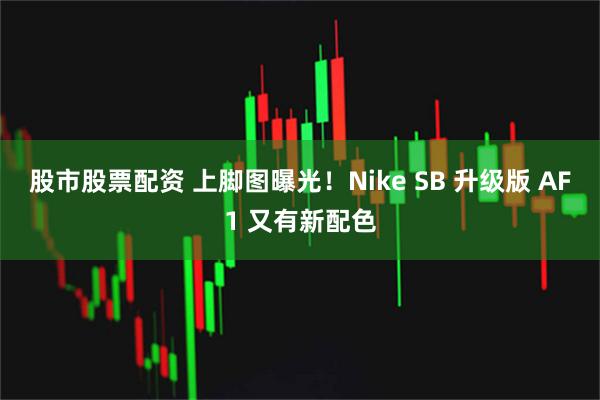 股市股票配资 上脚图曝光！Nike SB 升级版 AF1 又有新配色