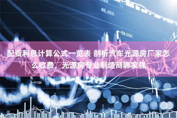 配资利息计算公式一览表 剖析汽车光源房厂家怎么收费，光源房专业制造商哪家强