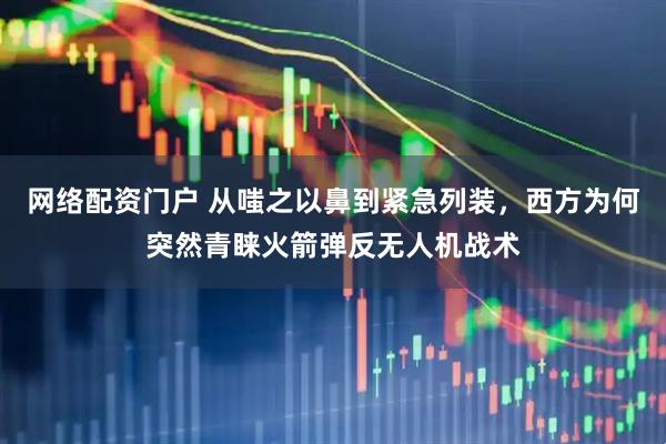 网络配资门户 从嗤之以鼻到紧急列装，西方为何突然青睐火箭弹反无人机战术