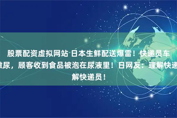 股票配资虚拟网站 日本生鲜配送爆雷!快递员车内撒尿,顾客收到食品被泡在尿液里!日网友:理解快递员!